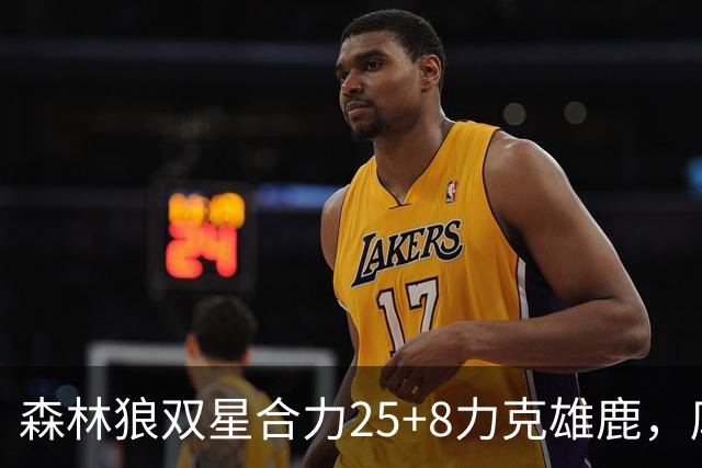 森林狼双星合力25+8力克雄鹿，库兹马表现惨淡